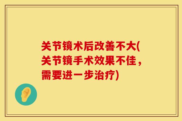 关节镜术后改善不大(关节镜手术效果不佳，需要进一步治疗)