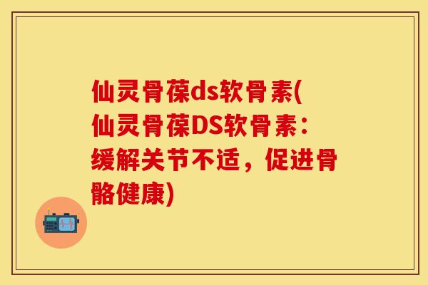 仙灵骨葆ds软骨素(仙灵骨葆DS软骨素：缓解关节不适，促进骨骼健康)