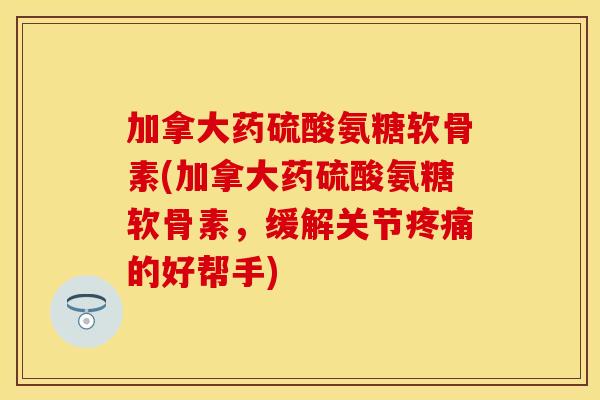 加拿大药硫酸氨糖软骨素(加拿大药硫酸氨糖软骨素，缓解关节疼痛的好帮手)