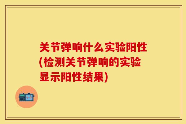 关节弹响什么实验阳性(检测关节弹响的实验显示阳性结果)