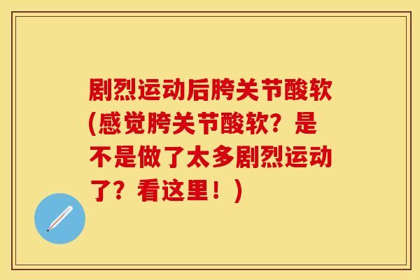 剧烈运动后胯关节酸软(感觉胯关节酸软？是不是做了太多剧烈运动了？看这里！)