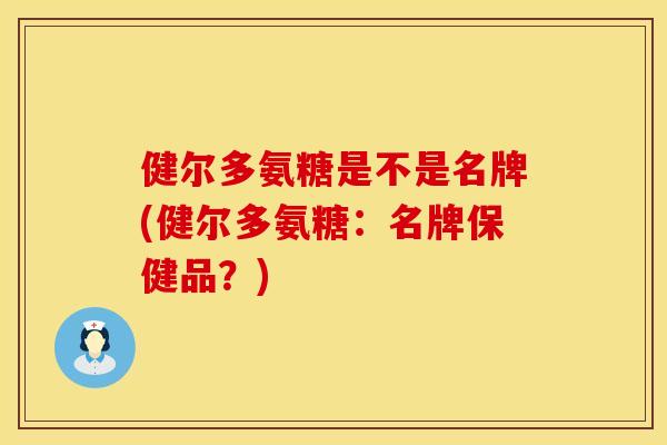 健尔多氨糖是不是名牌(健尔多氨糖：名牌保健品？)