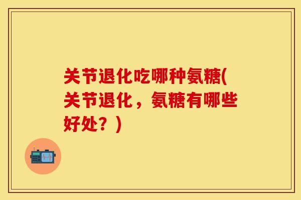 关节退化吃哪种氨糖(关节退化,氨糖有哪些好处?) 关节退化吃哪种氨糖(关节退化,氨糖有哪些好处?)