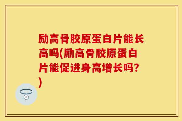励高骨胶原蛋白片能长高吗(励高骨胶原蛋白片能促进身高增长吗？)
