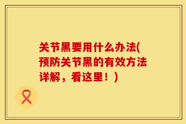 关节黑要用什么办法(预防关节黑的有效方法详解，看这里！)