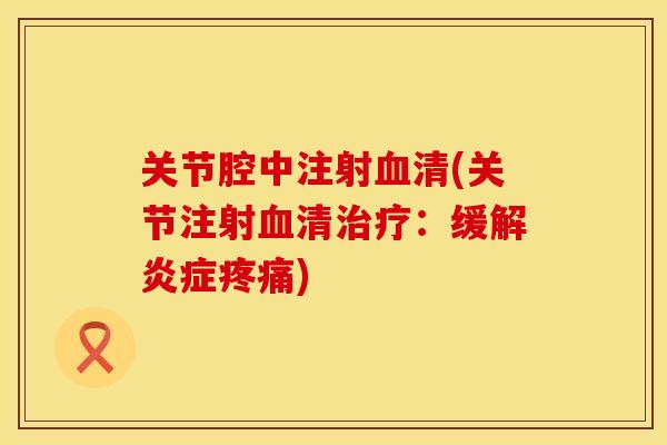 关节腔中注射血清(关节注射血清治疗：缓解炎症疼痛)