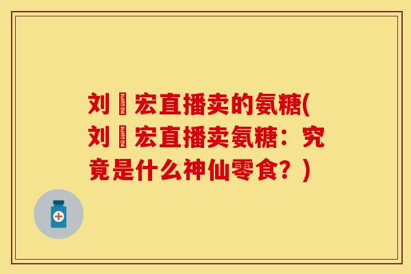 刘畊宏直播卖的氨糖(刘畊宏直播卖氨糖：究竟是什么神仙零食？)