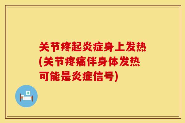 关节疼起炎症身上发热(关节疼痛伴身体发热可能是炎症信号)