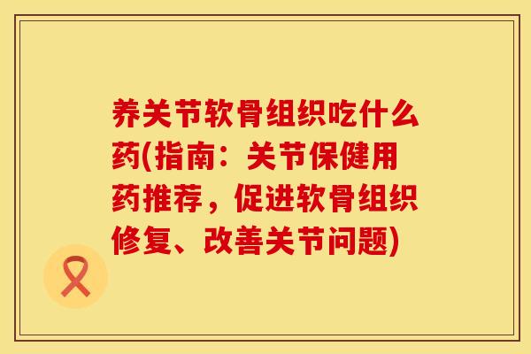 养关节软骨组织吃什么药(指南:关节保健用药推荐,促进软骨组织修复、改善关节问题) 养关节软骨组织吃什么药(指南:关节保健用药推荐,促进软骨组织修复、改善关节问题)