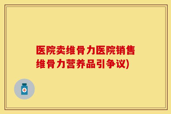 医院卖维骨力医院销售维骨力营养品引争议)