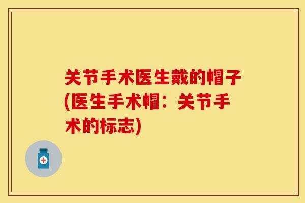 关节手术医生戴的帽子(医生手术帽：关节手术的标志)