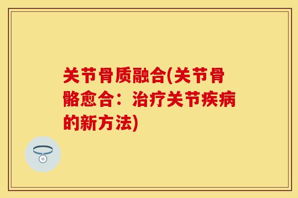 关节骨质融合(关节骨骼愈合：治疗关节疾病的新方法)