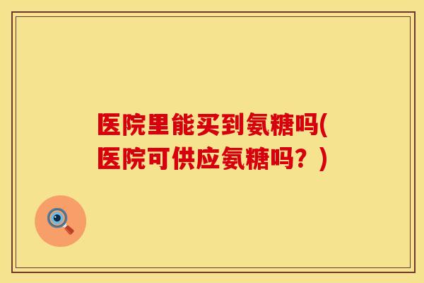 医院里能买到氨糖吗(医院可供应氨糖吗？)