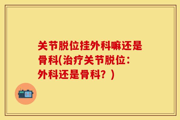 关节脱位挂外科嘛还是骨科(治疗关节脱位：外科还是骨科？)