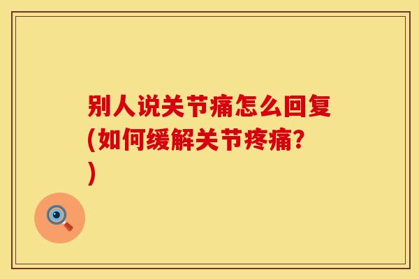 别人说关节痛怎么回复(如何缓解关节疼痛？)