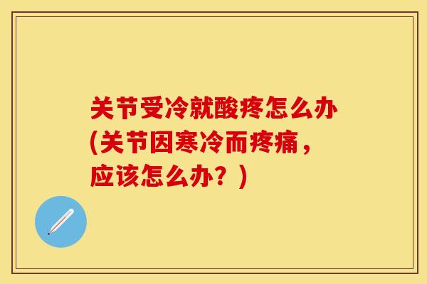 关节受冷就酸疼怎么办(关节因寒冷而疼痛，应该怎么办？)