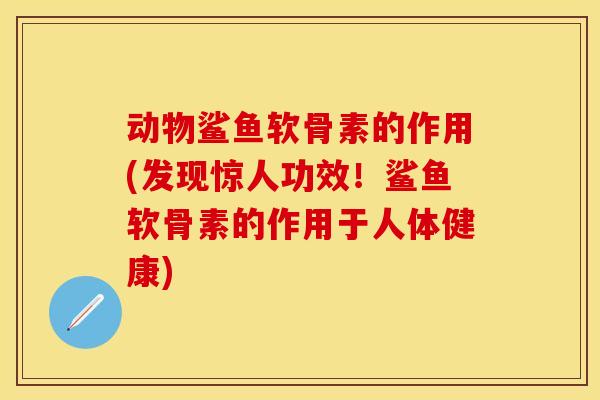 动物鲨鱼软骨素的作用(发现惊人功效！鲨鱼软骨素的作用于人体健康)