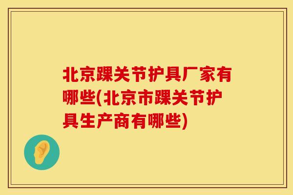 北京踝关节护具厂家有哪些(北京市踝关节护具生产商有哪些)