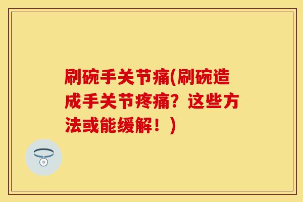 刷碗手关节痛(刷碗造成手关节疼痛？这些方法或能缓解！)