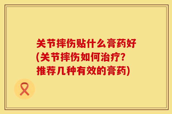 关节摔伤贴什么膏药好(关节摔伤如何治疗？推荐几种有效的膏药)
