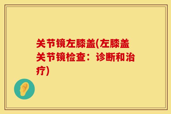 关节镜左膝盖(左膝盖关节镜检查：诊断和治疗)