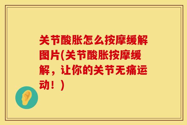 关节酸胀怎么按摩缓解图片(关节酸胀按摩缓解，让你的关节无痛运动！)