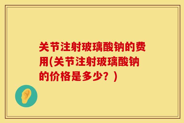 关节注射玻璃酸钠的费用(关节注射玻璃酸钠的价格是多少？)