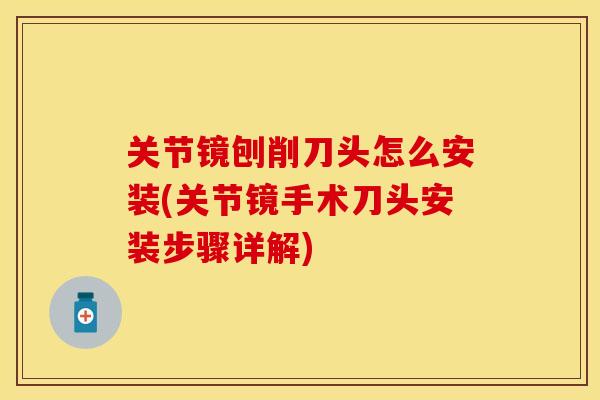 关节镜刨削刀头怎么安装(关节镜手术刀头安装步骤详解)