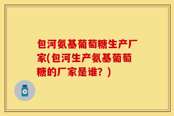 包河氨基葡萄糖生产厂家(包河生产氨基葡萄糖的厂家是谁？)