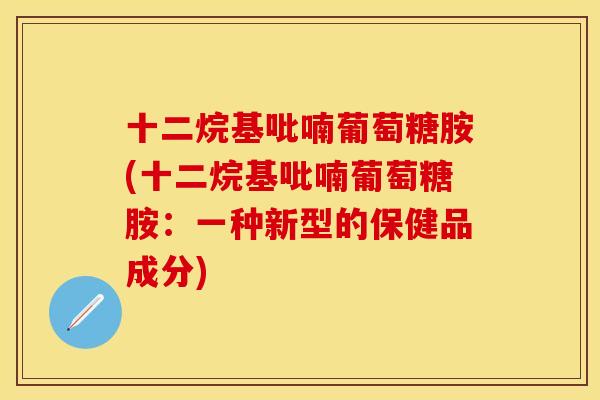 十二烷基吡喃葡萄糖胺(十二烷基吡喃葡萄糖胺:一种新型的保健品成分) 十二烷基吡喃葡萄糖胺(十二烷基吡喃葡萄糖胺:一种新型的保健品成分)