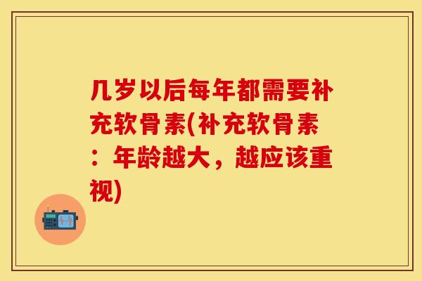 几岁以后每年都需要补充软骨素(补充软骨素：年龄越大，越应该重视)