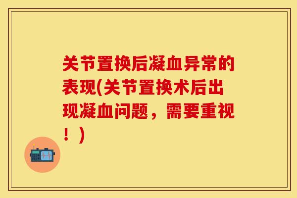 关节置换后凝血异常的表现(关节置换术后出现凝血问题，需要重视！)