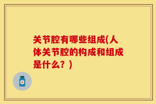 关节腔有哪些组成(人体关节腔的构成和组成是什么？)