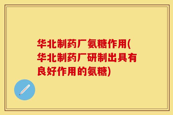 华北制药厂氨糖作用(华北制药厂研制出具有良好作用的氨糖)