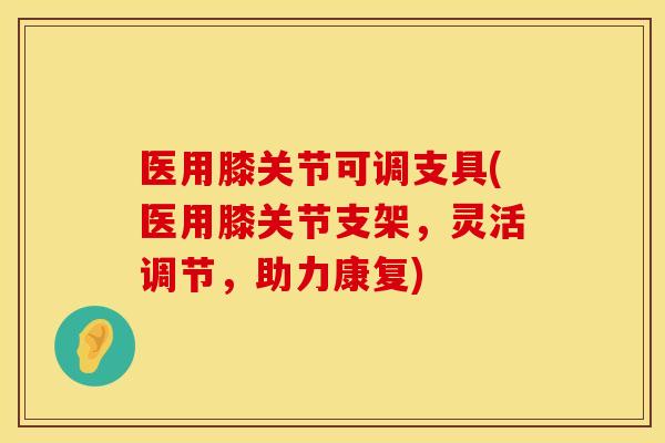 医用膝关节可调支具(医用膝关节支架，灵活调节，助力康复)