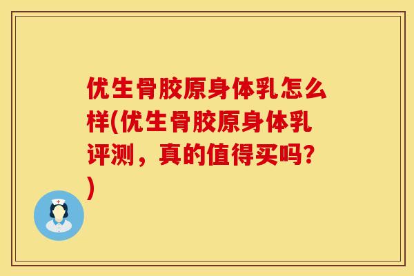 优生骨胶原身体乳怎么样(优生骨胶原身体乳评测，真的值得买吗？)