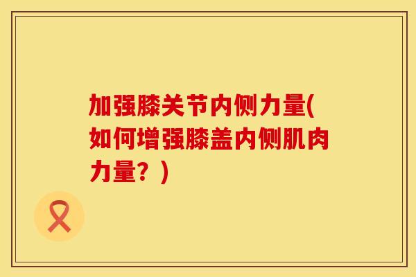 加强膝关节内侧力量(如何增强膝盖内侧肌肉力量？)