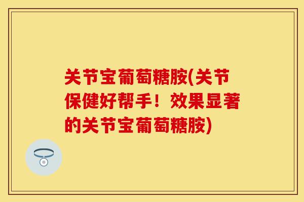 关节宝葡萄糖胺(关节保健好帮手！效果显著的关节宝葡萄糖胺)