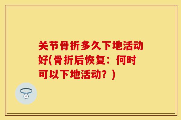 关节骨折多久下地活动好(骨折后恢复：何时可以下地活动？)