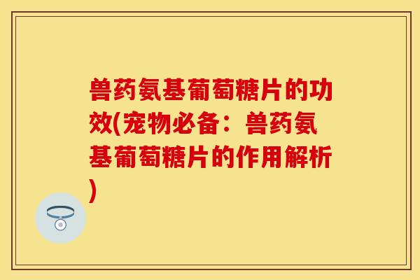 兽药氨基葡萄糖片的功效(宠物必备：兽药氨基葡萄糖片的作用解析)