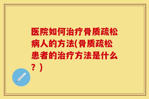 医院如何治疗骨质疏松病人的方法(骨质疏松患者的治疗方法是什么？)