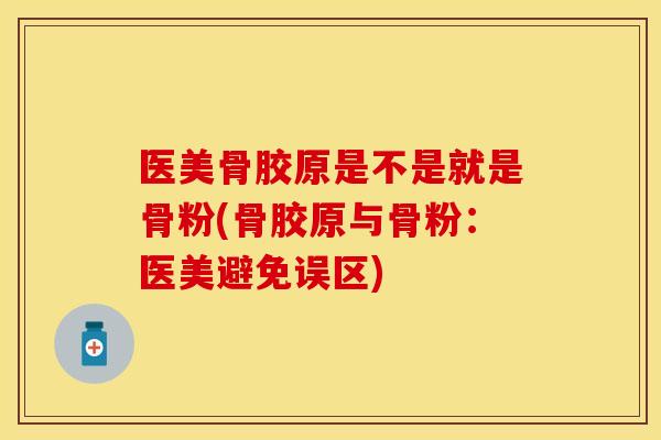 医美骨胶原是不是就是骨粉(骨胶原与骨粉：医美避免误区)