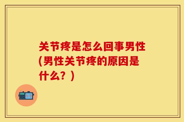 关节疼是怎么回事男性(男性关节疼的原因是什么？)