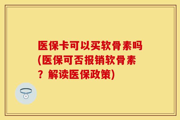医保卡可以买软骨素吗(医保可否报销软骨素？解读医保政策)