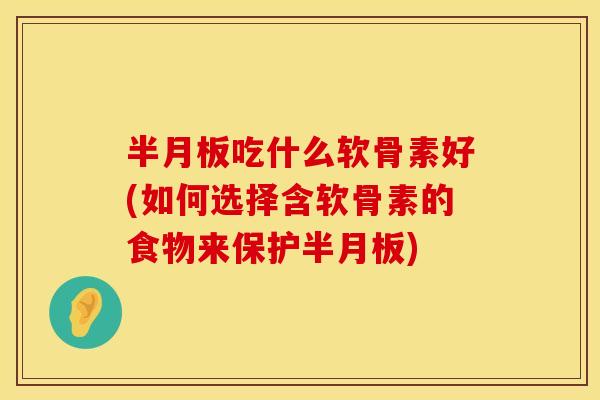 半月板吃什么软骨素好(如何选择含软骨素的食物来保护半月板)