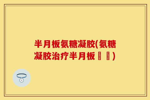 半月板氨糖凝胶(氨糖凝胶治疗半月板損傷)