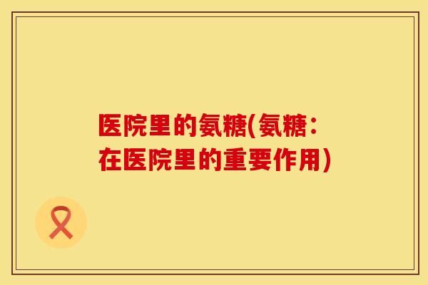 医院里的氨糖(氨糖：在医院里的重要作用)