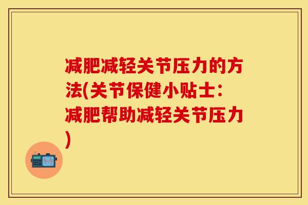 减轻关节压力的方法(关节保健小贴士:帮助减轻关节压力) 减轻关节压力的方法(关节保健小贴士:帮助减轻关节压力)