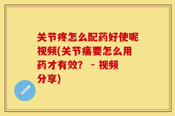 关节疼怎么配药好使呢视频(关节痛要怎么用药才有效？ - 视频分享)