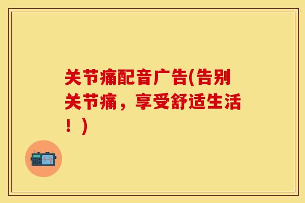关节痛配音广告(告别关节痛,享受舒适生活!) 关节痛配音广告(告别关节痛,享受舒适生活!)